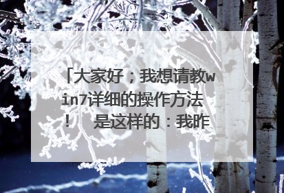 大家好;我想请教win7详细的操作方法! 是这样的:我昨天刚把操作系统从xp换成win7旗舰版, 因第一次接触