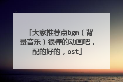 大家推荐点bgm(背景音乐)很棒的动画吧,配的好的,ost