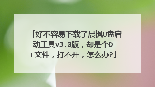 好不容易下载了晨枫U盘启动工具v3.0版，却是个DL文件，打不开，怎么办?