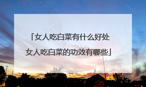 女人吃白菜有什么好处 女人吃白菜的功效有哪些