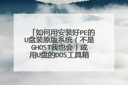 如何用安装好PE的U盘装原版系统(不是GHOST我也会)或用U盘的DOS工具箱下安装?原版系统放U盘里了,请指教