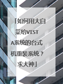 如何用大白菜给VISTA系统的台式机重装系统？求大神