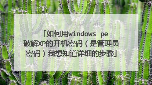 如何用windows pe破解XP的开机密码（是管理员密码）我想知道详细的步骤