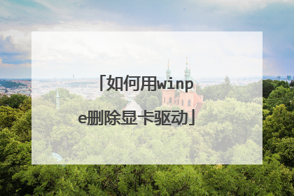 如何用winpe删除显卡驱动