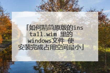 如何精简原版的install.wim 里的windows文件 使安装完成占用空间最小