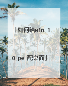 如何给win 10 pe 配桌面
