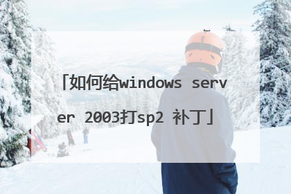 如何给windows server 2003打sp2 补丁