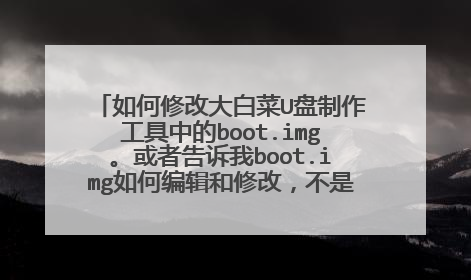 如何修改大白菜U盘制作工具中的boot.img。或者告诉我boot.img如何编辑和修改,不是如何制作,是如何修改?