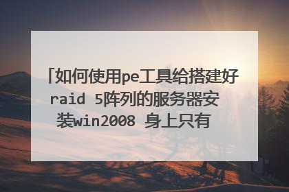 如何使用pe工具给搭建好raid 5阵列的服务器安装win2008 身上只有同事的一个PE工具