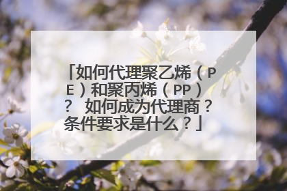 如何代理聚乙烯(PE)和聚丙烯(PP)? 如何成为代理商?条件要求是什么?