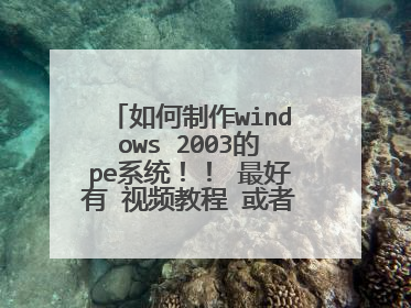 如何制作windows 2003的pe系统！！ 最好有 视频教程 或者讲解纤细点！！如果能解决 将 加分