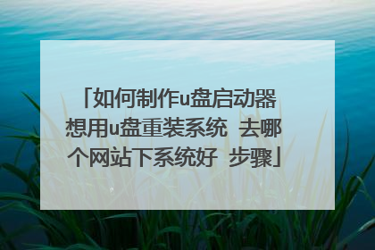 如何制作u盘启动器 想用u盘重装系统 去哪个网站下系统好 步骤