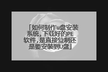 如何制作u盘安装系统,下载好的PE软件,是直接复制还是要安装到U盘