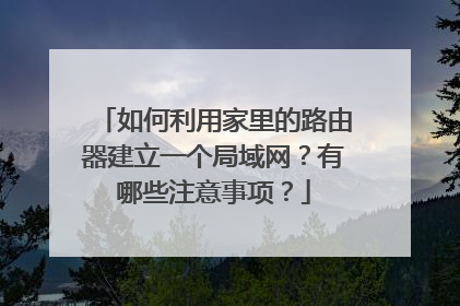 如何利用家里的路由器建立一个局域网？有哪些注意事项？