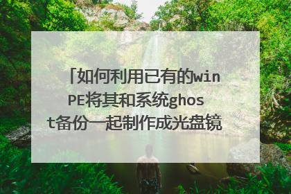 如何利用已有的winPE将其和系统ghost备份一起制作成光盘镜像刻入VCD？