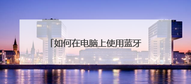 如何在电脑上使用蓝牙适配器连接蓝牙耳机?