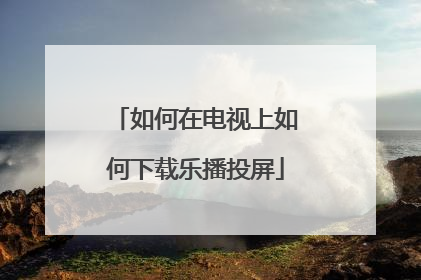 如何在电视上如何下载乐播投屏
