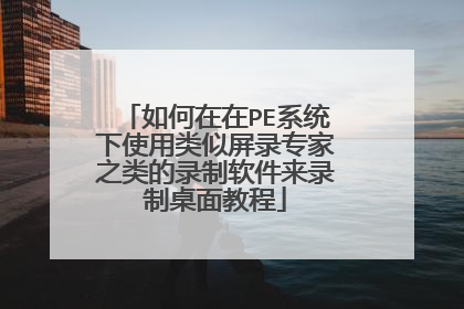 如何在在PE系统下使用类似屏录专家之类的录制软件来录制桌面教程