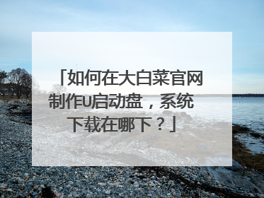 如何在大白菜官网制作U启动盘，系统下载在哪下？