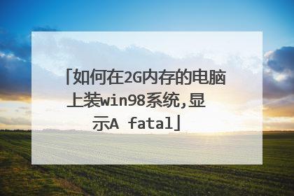 如何在2G内存的电脑上装win98系统,显示A fatal