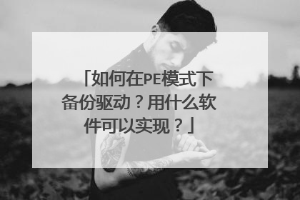 如何在PE模式下备份驱动？用什么软件可以实现？