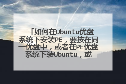 如何在Ubuntu优盘系统下安装PE,要按在同一优盘中,或者在PE优盘系统下装Ubuntu,或者同事安装两个系统