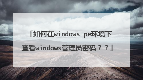 如何在windows pe环境下查看windows管理员密码??
