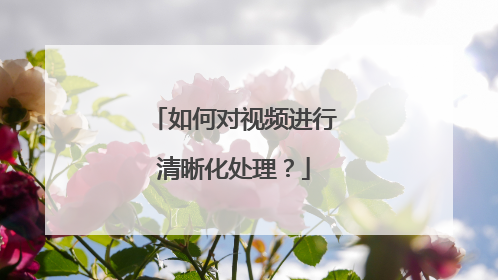 如何对视频进行清晰化处理?