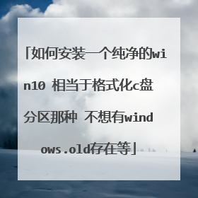 如何安装一个纯净的win10 相当于格式化c盘分区那种 不想有windows.old存在等