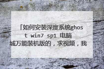 如何安装深度系统ghost win7 sp1 电脑城万能装机版的,求视频,我现在用的系统的XP