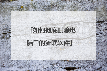 如何彻底删除电脑里的流氓软件