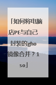 如何将电脑店PE与自己封装的gho镜像合并?iso