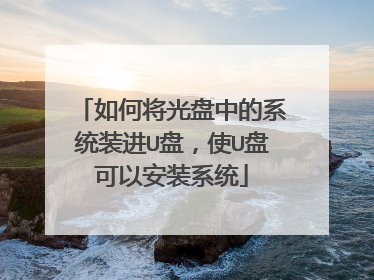 如何将光盘中的系统装进U盘,使U盘可以安装系统