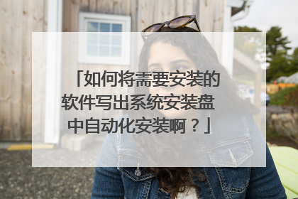 如何将需要安装的软件写出系统安装盘中自动化安装啊?