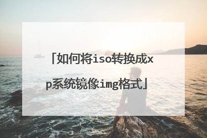 如何将iso转换成xp系统镜像img格式