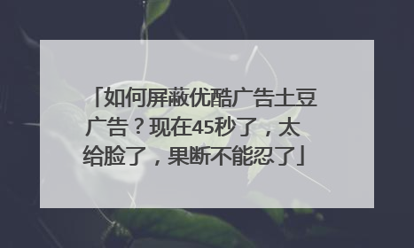 如何屏蔽优酷广告土豆广告?现在45秒了,太给脸了,果断不能忍了