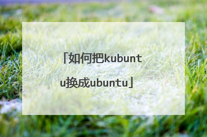 如何把kubuntu换成ubuntu