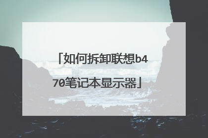 如何拆卸联想b470笔记本显示器