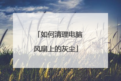 如何清理电脑风扇上的灰尘