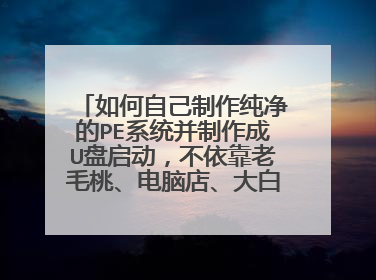 如何自己制作纯净的PE系统并制作成U盘启动，不依靠老毛桃、电脑店、大白菜等软件