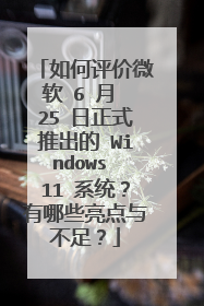 如何评价微软 6 月 25 日正式推出的 Windows 11 系统？有哪些亮点与不足？