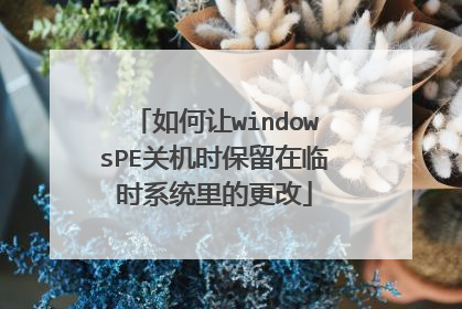如何让windowsPE关机时保留在临时系统里的更改