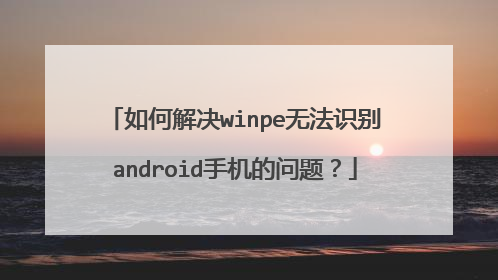 如何解决winpe无法识别android手机的问题？