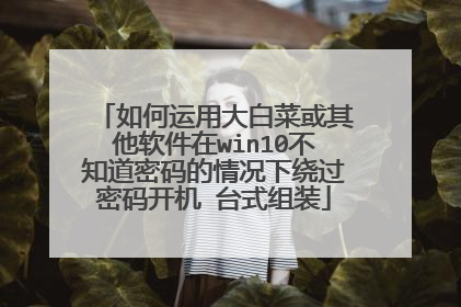 如何运用大白菜或其他软件在win10不知道密码的情况下绕过密码开机 台式组装