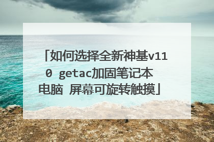 如何选择全新神基v110 getac加固笔记本电脑 屏幕可旋转触摸