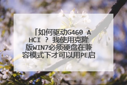 如何驱动G460 AHCI ? 我使用克隆版WIN7必须硬盘在兼容模式下才可以用PE启动后克如果用AHCI模式启动不了PE