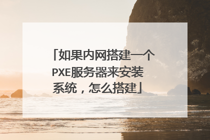 如果内网搭建一个PXE服务器来安装系统,怎么搭建