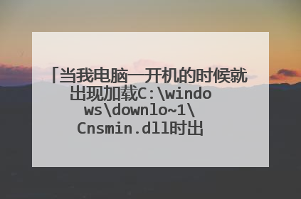 当我电脑一开机的时候就出现加载C:windowsdownlo~1Cnsmin.dll时出错找不到指定的模块