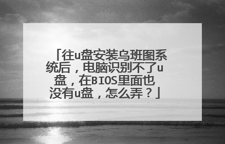 往u盘安装乌班图系统后，电脑识别不了u盘，在BIOS里面也没有u盘，怎么弄？