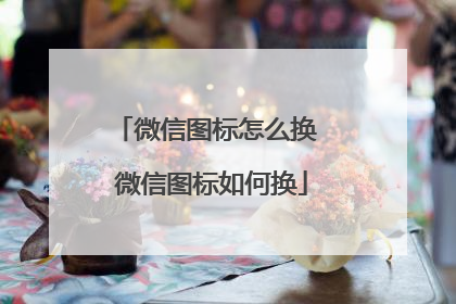 微信图标怎么换 微信图标如何换